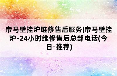 帝马壁挂炉维修售后服务|帝马壁挂炉-24小时维修售后总部电话(今日-推荐)